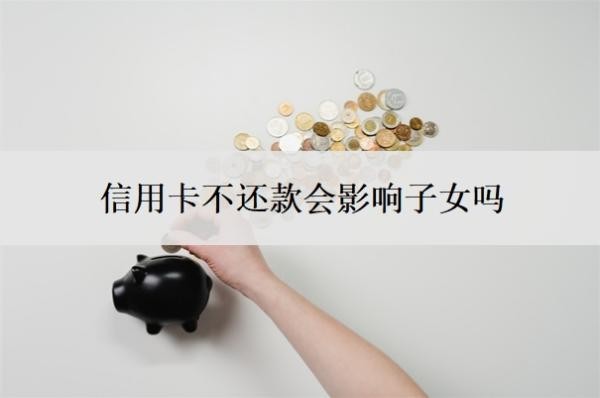 信用卡不還款會(huì)影響子女嗎？一直不還什么后果？