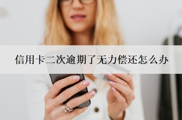 信用卡二次逾期了無力償還怎么辦？信用卡還不上最壞結果