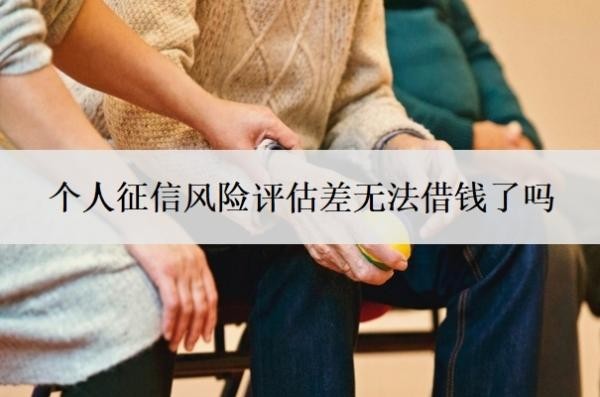 個(gè)人征信風(fēng)險(xiǎn)評(píng)估差無(wú)法借錢了嗎？征信不好如何恢復(fù)征信？
